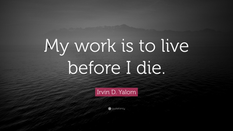 Irvin D. Yalom Quote: “My work is to live before I die.”