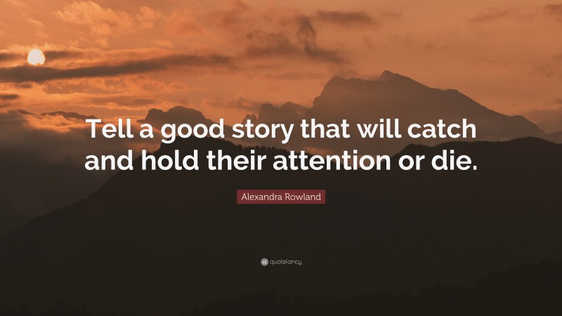 Alexandra Rowland Quote: “Tell a good story that will catch and hold their attention or die.”