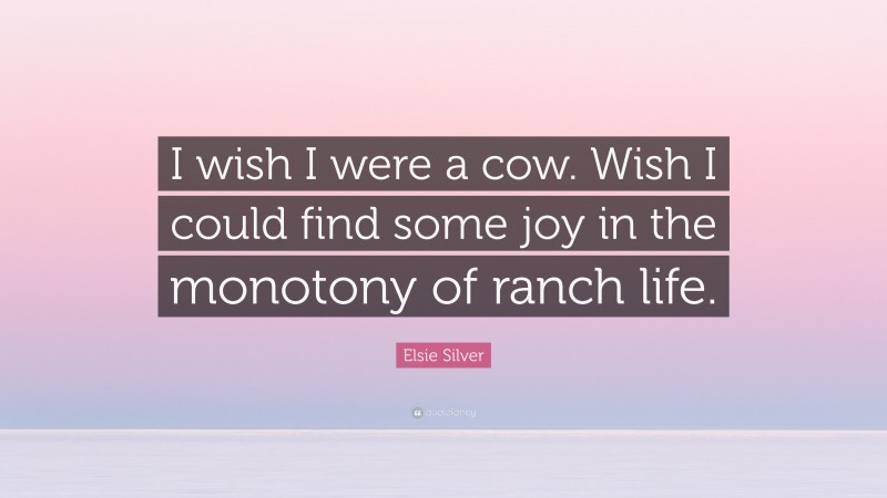 Elsie Silver Quote: “I wish I were a cow. Wish I could find some joy in the monotony of ranch life.”
