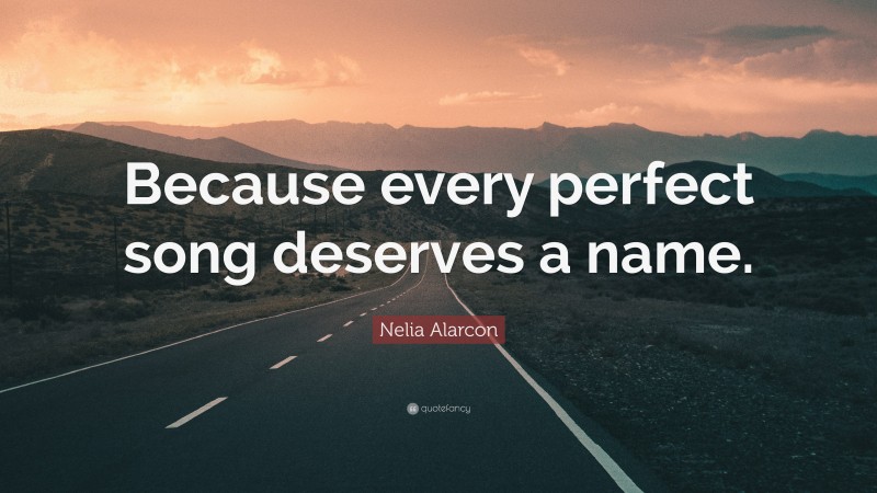 Nelia Alarcon Quote: “Because every perfect song deserves a name.”