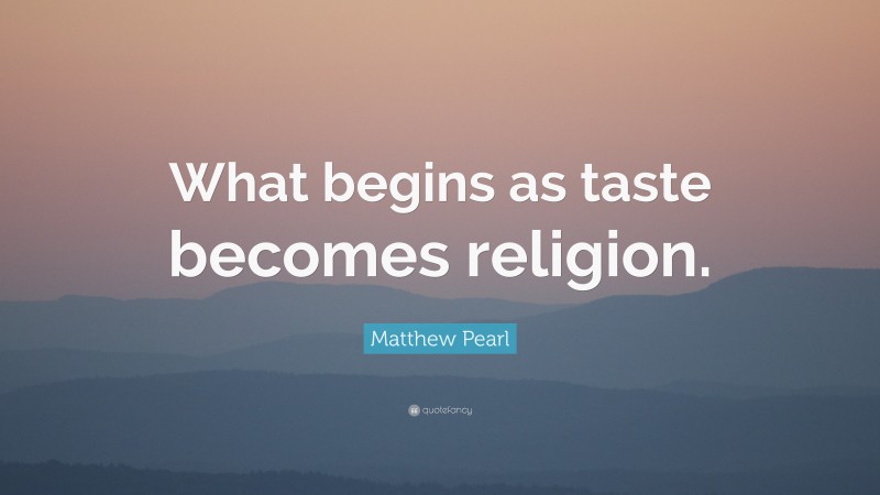Matthew Pearl Quote: “What begins as taste becomes religion.”