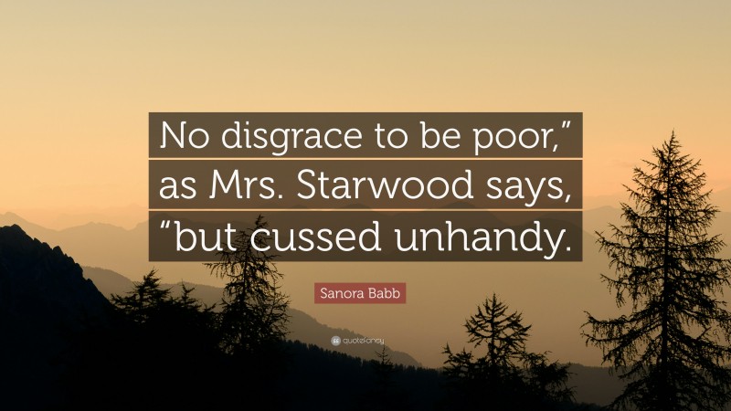 Sanora Babb Quote: “No disgrace to be poor,” as Mrs. Starwood says, “but cussed unhandy.”
