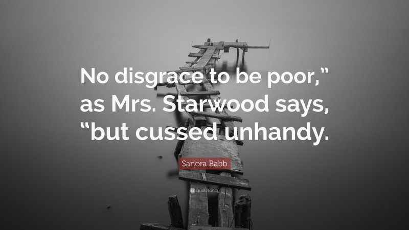 Sanora Babb Quote: “No disgrace to be poor,” as Mrs. Starwood says, “but cussed unhandy.”