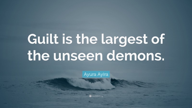 Ayura Ayira Quote: “Guilt is the largest of the unseen demons.”