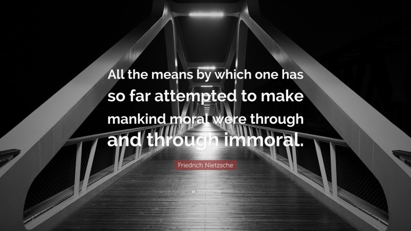 Friedrich Nietzsche Quote: “All the means by which one has so far attempted to make mankind moral were through and through immoral.”