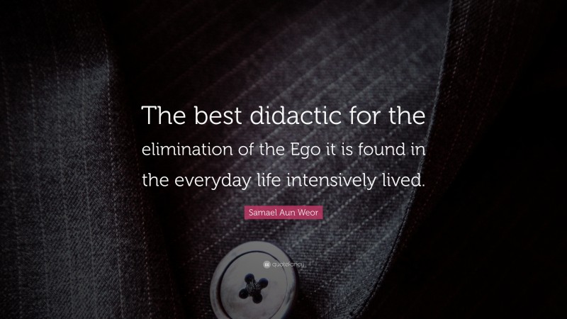 Samael Aun Weor Quote: “The best didactic for the elimination of the Ego it is found in the everyday life intensively lived.”