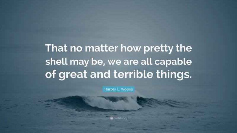 Harper L. Woods Quote: “That no matter how pretty the shell may be, we are all capable of great and terrible things.”