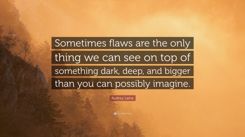 Audrey Laine Quote: “Sometimes flaws are the only thing we can see on top of something dark, deep, and bigger than you can possibly imagine.”