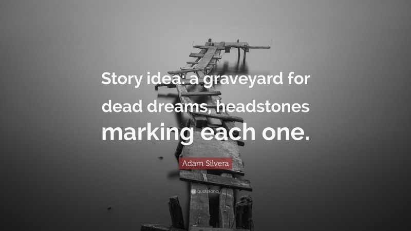 Adam Silvera Quote: “Story idea: a graveyard for dead dreams, headstones marking each one.”