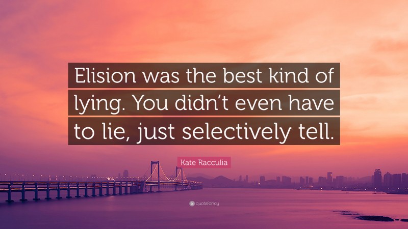 Kate Racculia Quote: “Elision was the best kind of lying. You didn’t even have to lie, just selectively tell.”
