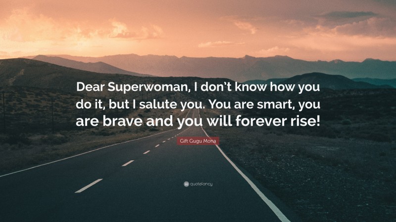 Gift Gugu Mona Quote: “Dear Superwoman, I don’t know how you do it, but I salute you. You are smart, you are brave and you will forever rise!”