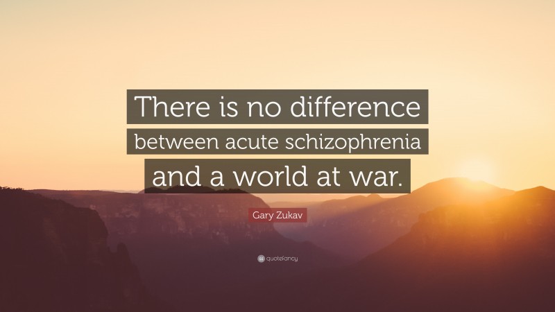 Gary Zukav Quote: “There is no difference between acute schizophrenia and a world at war.”
