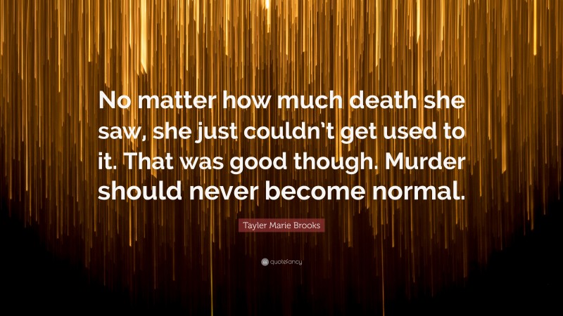 Tayler Marie Brooks Quote: “No matter how much death she saw, she just couldn’t get used to it. That was good though. Murder should never become normal.”