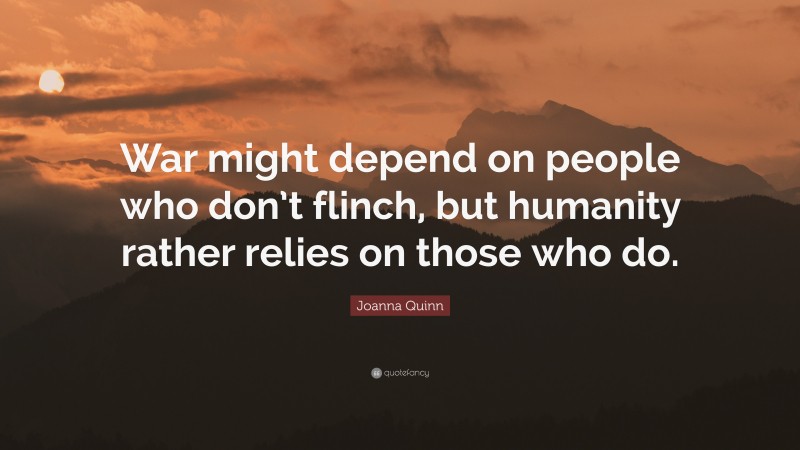 Joanna Quinn Quote: “War might depend on people who don’t flinch, but humanity rather relies on those who do.”