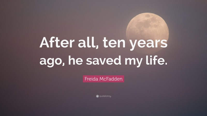 Freida McFadden Quote: “After all, ten years ago, he saved my life.”