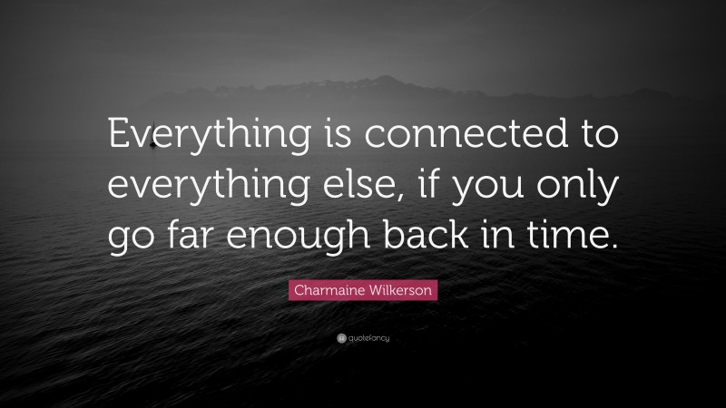 Charmaine Wilkerson Quote: “Everything is connected to everything else, if you only go far enough back in time.”