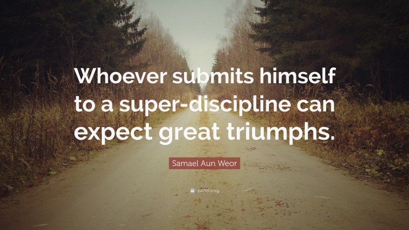 Samael Aun Weor Quote: “Whoever submits himself to a super-discipline can expect great triumphs.”