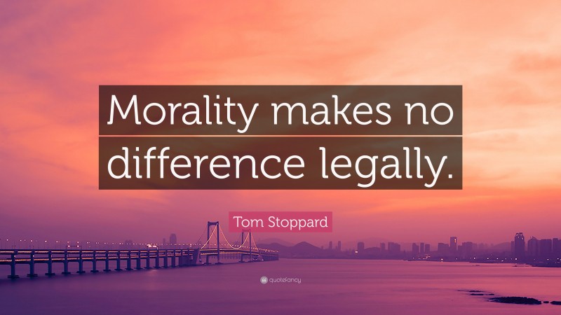 Tom Stoppard Quote: “Morality makes no difference legally.”