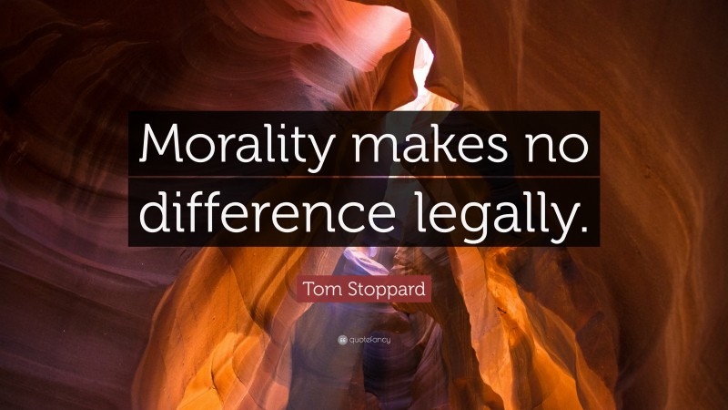 Tom Stoppard Quote: “Morality makes no difference legally.”