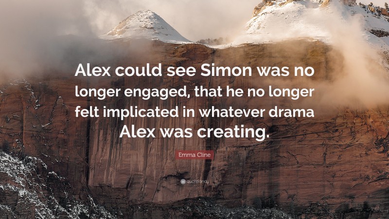 Emma Cline Quote: “Alex could see Simon was no longer engaged, that he no longer felt implicated in whatever drama Alex was creating.”