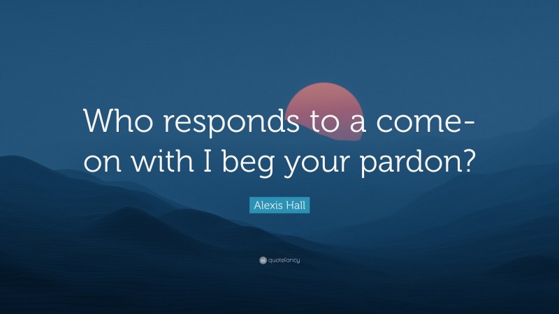 Alexis Hall Quote: “Who responds to a come-on with I beg your pardon?”