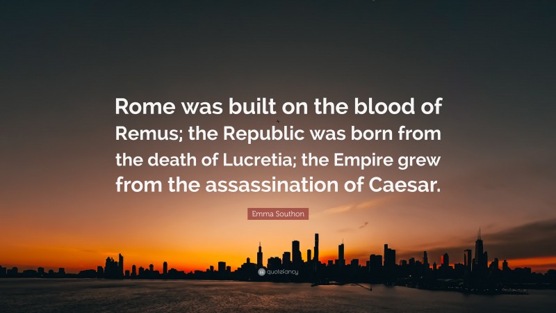 Emma Southon Quote: “Rome was built on the blood of Remus; the Republic was born from the death of Lucretia; the Empire grew from the assassination of Caesar.”