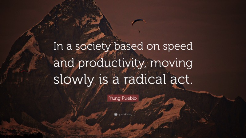 Yung Pueblo Quote: “In a society based on speed and productivity, moving slowly is a radical act.”