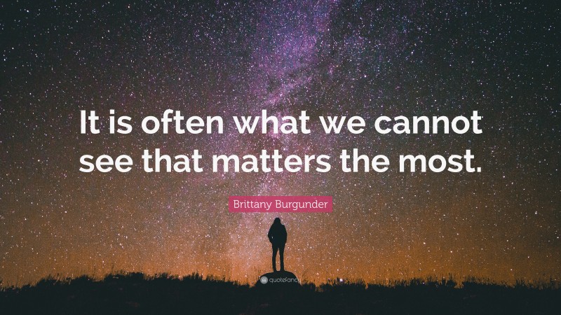 Brittany Burgunder Quote: “It is often what we cannot see that matters the most.”