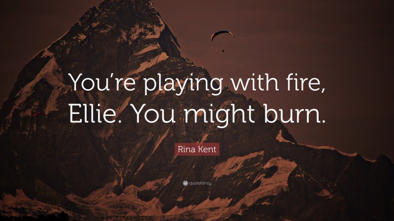 Rina Kent Quote: “You’re playing with fire, Ellie. You might burn.”