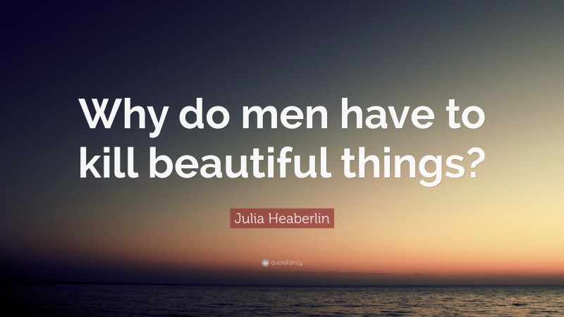 Julia Heaberlin Quote: “Why do men have to kill beautiful things?”