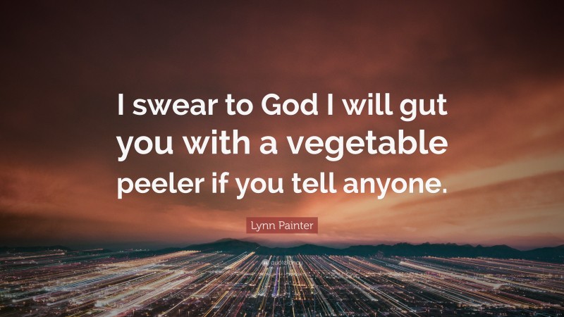 Lynn Painter Quote: “I swear to God I will gut you with a vegetable peeler if you tell anyone.”