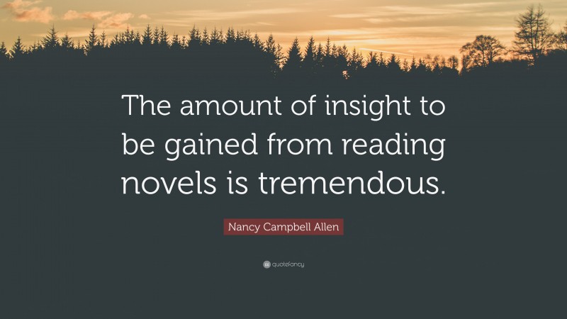 Nancy Campbell Allen Quote: “The amount of insight to be gained from reading novels is tremendous.”