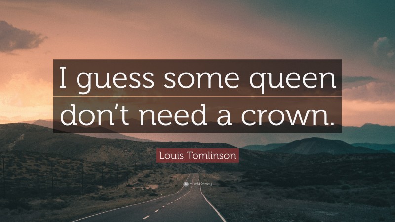 Louis Tomlinson Quote: “I guess some queen don’t need a crown.”