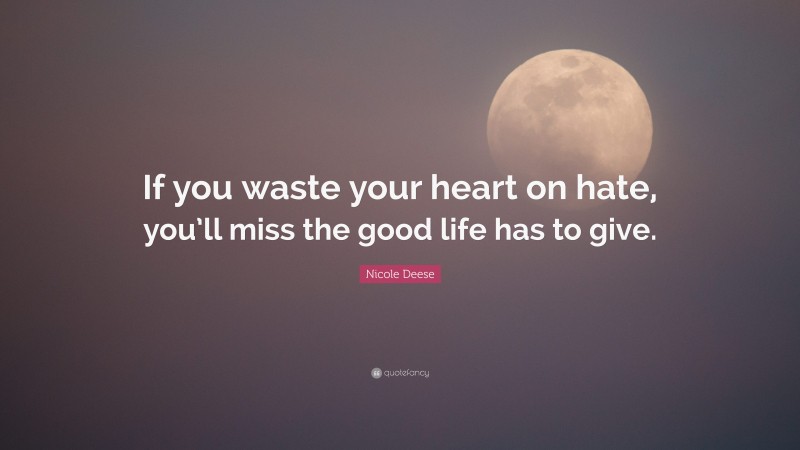 Nicole Deese Quote: “If you waste your heart on hate, you’ll miss the good life has to give.”