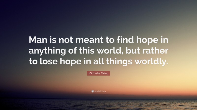 Michelle Griep Quote: “Man is not meant to find hope in anything of this world, but rather to lose hope in all things worldly.”