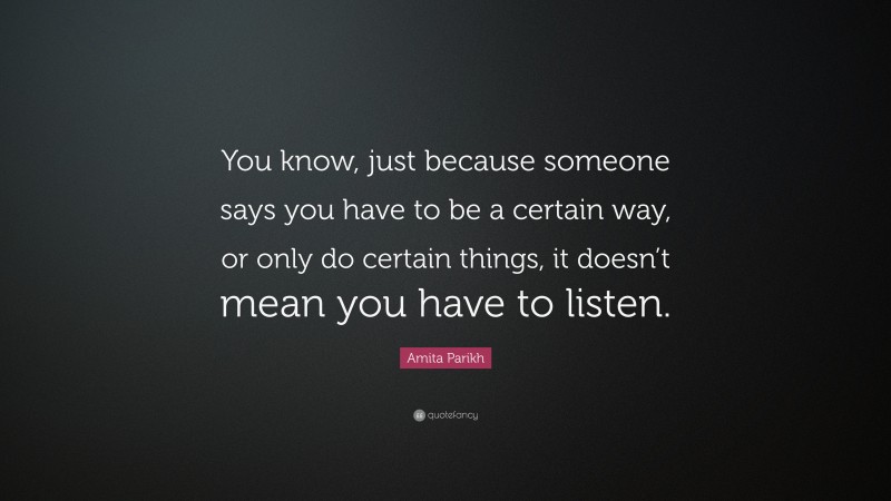 Amita Parikh Quote: “You know, just because someone says you have to be a certain way, or only do certain things, it doesn’t mean you have to listen.”