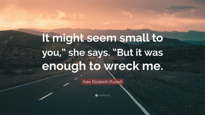 Kate Elizabeth Russell Quote: “It might seem small to you,” she says. “But it was enough to wreck me.”