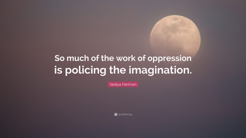 Saidiya Hartman Quote: “So much of the work of oppression is policing the imagination.”