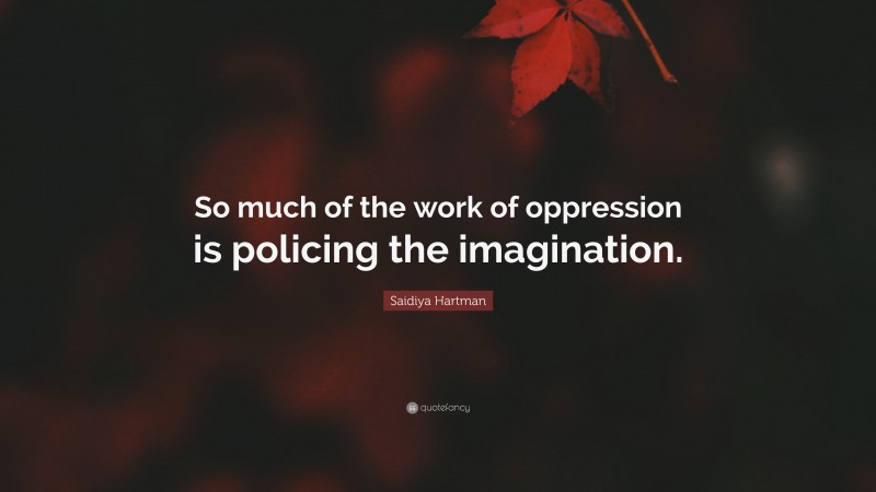 Saidiya Hartman Quote: “So much of the work of oppression is policing the imagination.”