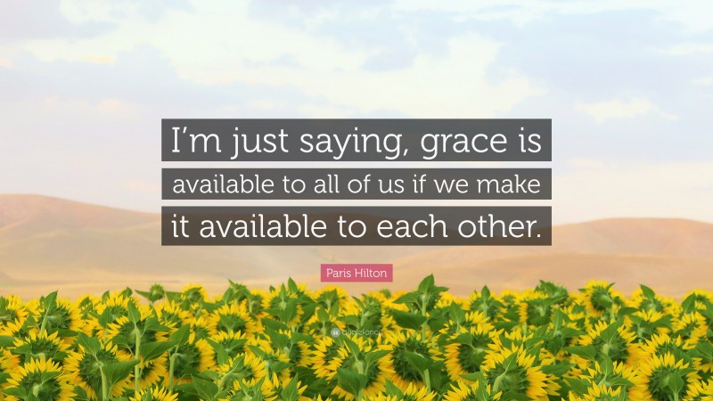 Paris Hilton Quote: “I’m just saying, grace is available to all of us if we make it available to each other.”