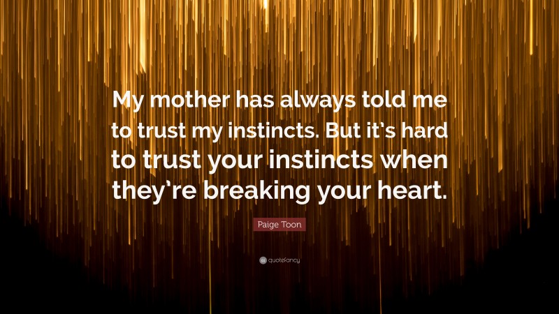 Paige Toon Quote: “My mother has always told me to trust my instincts. But it’s hard to trust your instincts when they’re breaking your heart.”