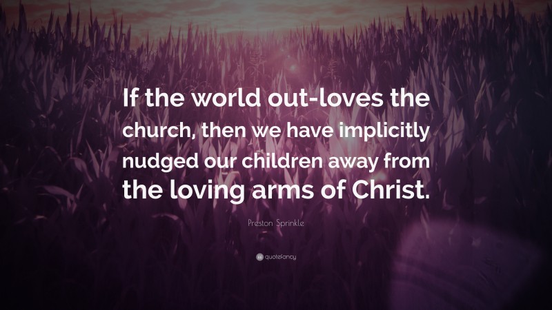 Preston Sprinkle Quote: “If the world out-loves the church, then we have implicitly nudged our children away from the loving arms of Christ.”