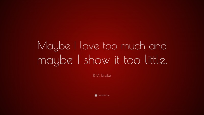 R.M. Drake Quote: “Maybe I love too much and maybe I show it too little.”