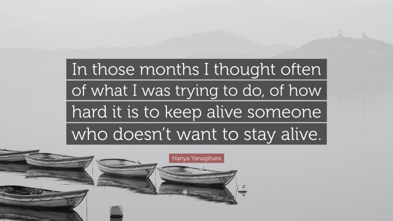 Hanya Yanagihara Quote: “In those months I thought often of what I was trying to do, of how hard it is to keep alive someone who doesn’t want to stay alive.”