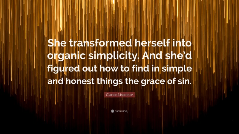 Clarice Lispector Quote: “She transformed herself into organic simplicity. And she’d figured out how to find in simple and honest things the grace of sin.”