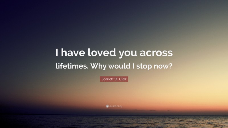 Scarlett St. Clair Quote: “I have loved you across lifetimes. Why would I stop now?”