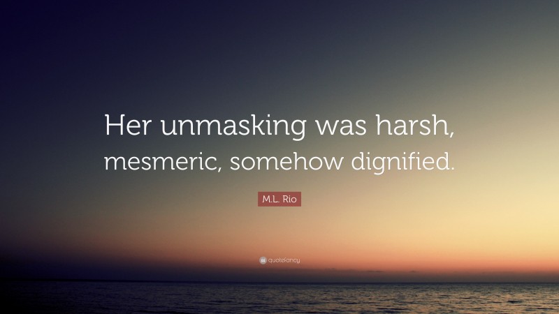 M.L. Rio Quote: “Her unmasking was harsh, mesmeric, somehow dignified.”