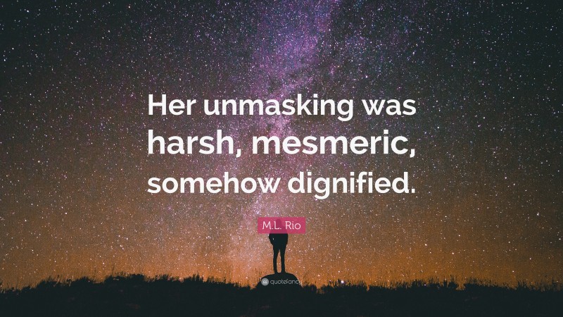 M.L. Rio Quote: “Her unmasking was harsh, mesmeric, somehow dignified.”