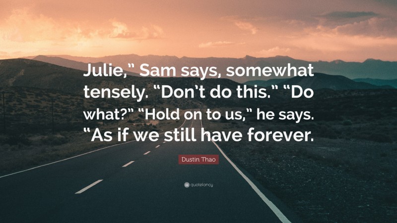 Dustin Thao Quote: “Julie,” Sam says, somewhat tensely. “Don’t do this.” “Do what?” “Hold on to us,” he says. “As if we still have forever.”