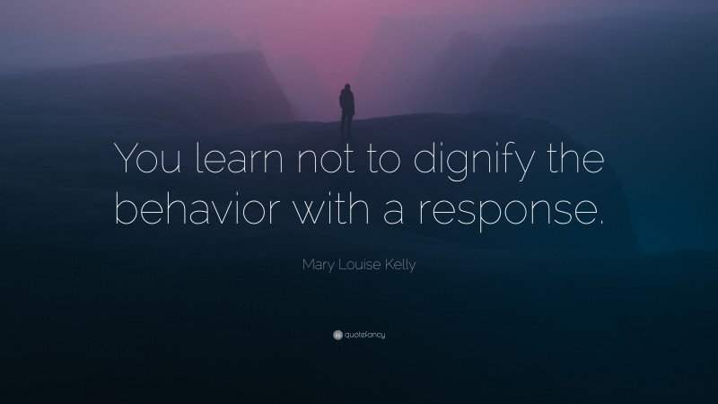 Mary Louise Kelly Quote: “You learn not to dignify the behavior with a response.”